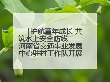 护航童年成长 共筑水上安全防线——河南省交通事业发展中心驻村工作队开展水上交通安全知识进校园活动