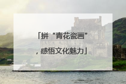 拼“青花瓷画”，感悟文化魅力