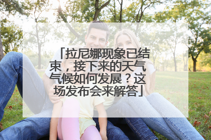 拉尼娜现象已结束，接下来的天气气候如何发展？这场发布会来解答