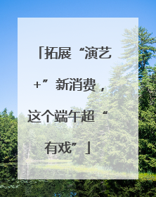 拓展“演艺+”新消费，这个端午超“有戏”