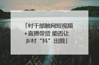 村干部触网短视频+直播带货 能否让乡村“抖”出圈
