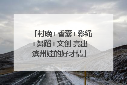 村晚+香囊+彩绳+舞蹈+文创 亮出滨州娃的好才情
