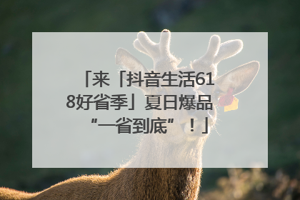 来「抖音生活618好省季」夏日爆品“一省到底”！