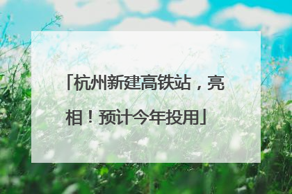 杭州新建高铁站，亮相！预计今年投用