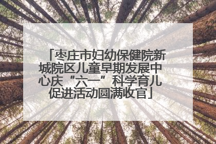 枣庄市妇幼保健院新城院区儿童早期发展中心庆“六一”科学育儿促进活动圆满收官