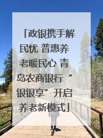 政银携手解民忧 普惠养老暖民心 青岛农商银行“银银享”开启养老新模式