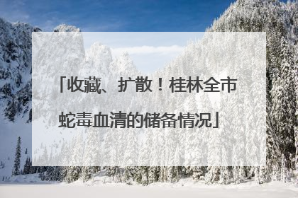 收藏、扩散！桂林全市蛇毒血清的储备情况
