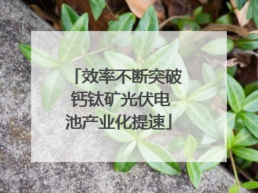 效率不断突破 钙钛矿光伏电池产业化提速
