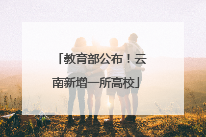 教育部公布！云南新增一所高校