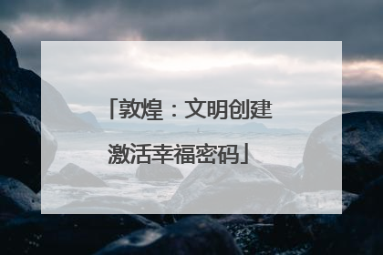 敦煌：文明创建激活幸福密码