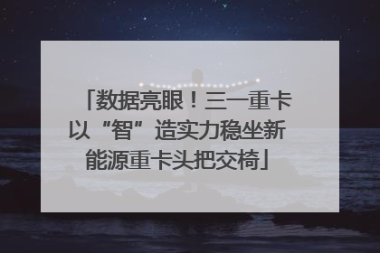 数据亮眼！三一重卡以“智”造实力稳坐新能源重卡头把交椅