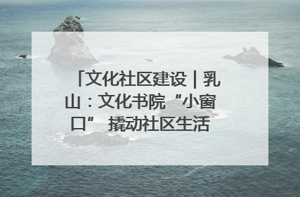 文化社区建设｜乳山：文化书院“小窗口” 撬动社区生活“大幸福”