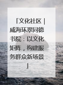 文化社区｜威海环翠同德书院：以文化矩阵，构建服务群众新场景