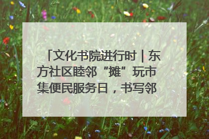 文化书院进行时｜东方社区睦邻“摊”玩市集便民服务日，书写邻里共生新篇章