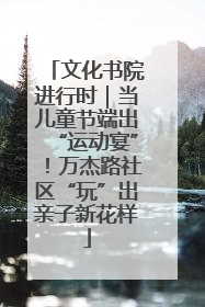 文化书院进行时｜当儿童节端出“运动宴”！万杰路社区“玩”出亲子新花样