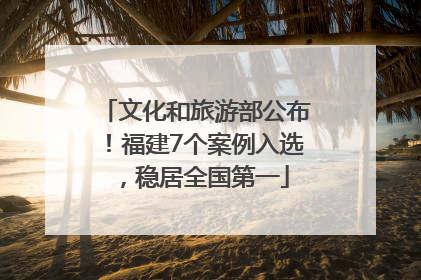 文化和旅游部公布！福建7个案例入选，稳居全国第一