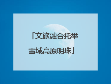 文旅融合托举雪域高原明珠