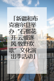 新疆和布克赛尔县举办“石榴花开·云骥逐风·牧野欢歌”文化演出季活动