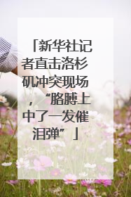 新华社记者直击洛杉矶冲突现场，“胳膊上中了一发催泪弹”