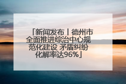 新闻发布丨德州市全面推进综治中心规范化建设 矛盾纠纷化解率达96%