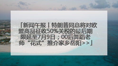 新闻午报丨特朗普同意将对欧盟商品征收50%关税的最后期限延至7月9日；00后舞蹈老师“花式”推介家乡岳阳>>