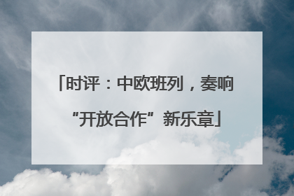 时评：中欧班列，奏响“开放合作”新乐章
