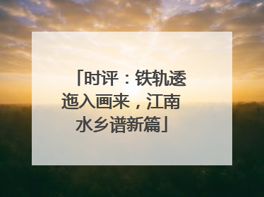 时评：铁轨逶迤入画来，江南水乡谱新篇