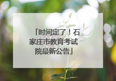 时间定了！石家庄市教育考试院最新公告