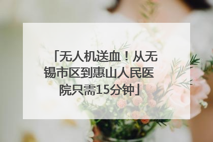 无人机送血！从无锡市区到惠山人民医院只需15分钟