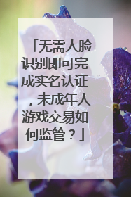 无需人脸识别即可完成实名认证，未成年人游戏交易如何监管？