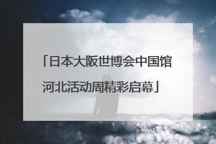 日本大阪世博会中国馆河北活动周精彩启幕