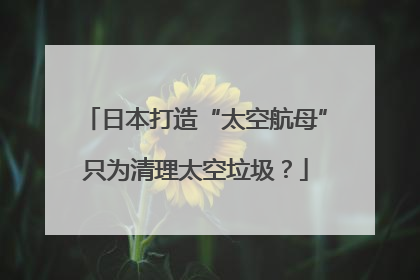 日本打造“太空航母”只为清理太空垃圾？