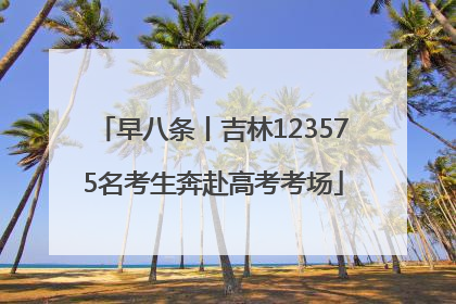早八条丨吉林123575名考生奔赴高考考场