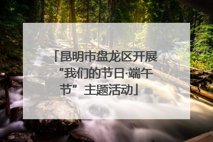 昆明市盘龙区开展“我们的节日·端午节”主题活动