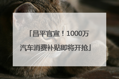 昌平官宣！1000万汽车消费补贴即将开抢