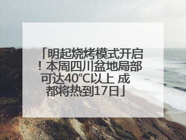 明起烧烤模式开启！本周四川盆地局部可达40℃以上 成都将热到17日