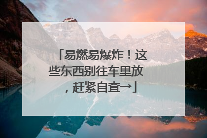 易燃易爆炸！这些东西别往车里放，赶紧自查→