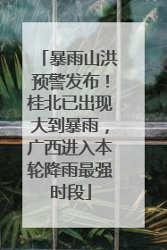 暴雨山洪预警发布！桂北已出现大到暴雨，广西进入本轮降雨最强时段