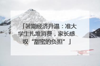 暑期经济升温：准大学生扎堆消费，家长感叹“甜蜜的负担”