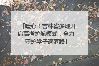 暖心！吉林省多地开启高考护航模式，全力守护学子逐梦路