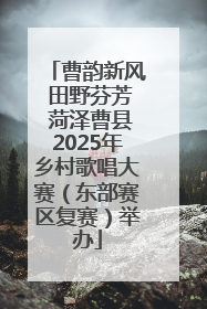 曹韵新风 田野芬芳 菏泽曹县2025年乡村歌唱大赛（东部赛区复赛）举办