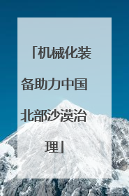 机械化装备助力中国北部沙漠治理