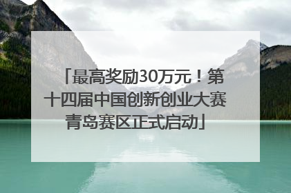 最高奖励30万元！第十四届中国创新创业大赛青岛赛区正式启动