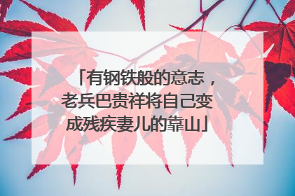 有钢铁般的意志，老兵巴贵祥将自己变成残疾妻儿的靠山