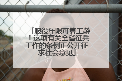 服役年限可算工龄！这项有关全省征兵工作的条例正公开征求社会意见