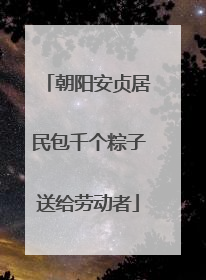 朝阳安贞居民包千个粽子送给劳动者