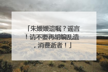 朱媛媛遗嘱？谣言！请不要再胡编乱造，消费逝者！