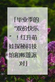 毕业季的“双份快乐”！红升萌娃探秘科技馆和帐篷派对