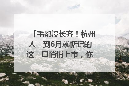 毛都没长齐！杭州人一到6月就惦记的这一口悄悄上市，你打算尝鲜吗？