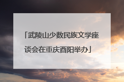 武陵山少数民族文学座谈会在重庆酉阳举办